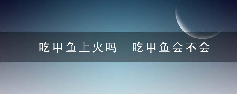 吃甲鱼上火吗 吃甲鱼会不会上火